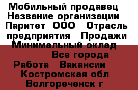 Мобильный продавец › Название организации ­ Паритет, ООО › Отрасль предприятия ­ Продажи › Минимальный оклад ­ 18 000 - Все города Работа » Вакансии   . Костромская обл.,Волгореченск г.